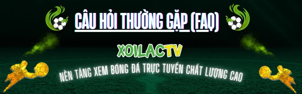 FAQ Xoilac TV xem bóng đá trực tuyến dễ hiểu và chi tiết