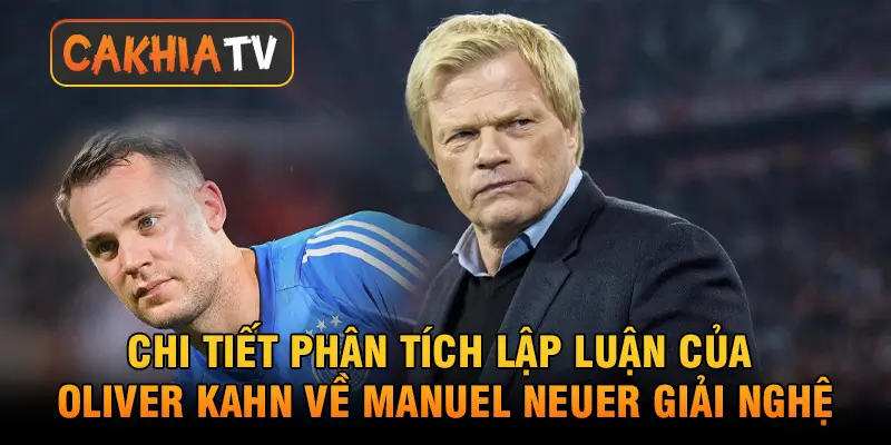 liver Kahn phân tích lý do Manuel Neuer nên cân nhắc giải nghệ
